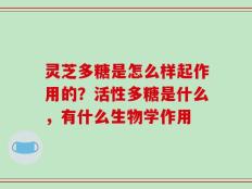 灵芝多糖是怎么样起作用的？活性多糖是什么，有什么生物学作用