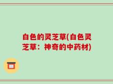 白色的灵芝草(白色灵芝草：神奇的中药材)