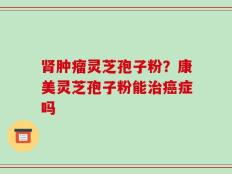 肾肿瘤灵芝孢子粉？康美灵芝孢子粉能治癌症吗