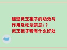 破壁灵芝孢子的功效与作用及吃法禁忌; ？灵芝孢子粉有什么好处