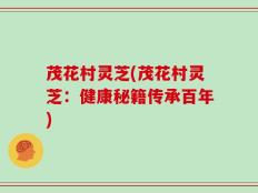 茂花村灵芝(茂花村灵芝：健康秘籍传承百年)