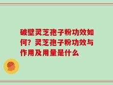 破壁灵芝孢子粉功效如何？灵芝孢子粉功效与作用及用量是什么