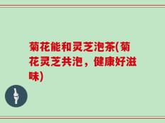 菊花能和灵芝泡茶(菊花灵芝共泡，健康好滋味)
