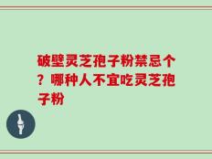 破壁灵芝孢子粉禁忌个？哪种人不宜吃灵芝孢子粉