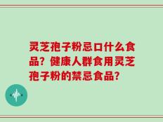 灵芝孢子粉忌口什么食品？健康人群食用灵芝孢子粉的禁忌食品？