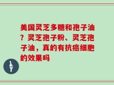 美国灵芝多糖和孢子油？灵芝孢子粉、灵芝孢子油，真的有抗癌细胞的效果吗