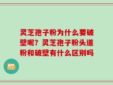 灵芝孢子粉为什么要破壁呢？灵芝孢子粉头道粉和破壁有什么区别吗