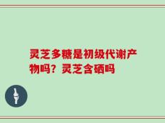 灵芝多糖是初级代谢产物吗？灵芝含硒吗