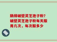 肠排破壁灵芝孢子粉？破壁灵芝孢子粉每天服用几次，每次服多少