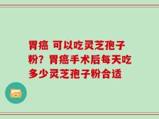 胃癌 可以吃灵芝孢子粉？胃癌手术后每天吃多少灵芝孢子粉合适