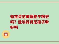 菇宝灵芝破壁孢子粉好吗？佳尔科灵芝孢子粉好吗
