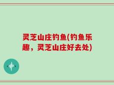 灵芝山庄钓鱼(钓鱼乐趣，灵芝山庄好去处)