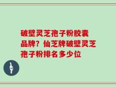 破壁灵芝孢子粉胶囊 品牌？仙芝牌破壁灵芝孢子粉排名多少位