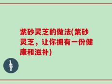 紫砂灵芝的做法(紫砂灵芝，让你拥有一份健康和滋补)