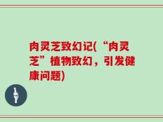 肉灵芝致幻记(“肉灵芝”植物致幻，引发健康问题)