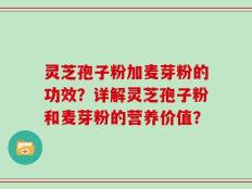 灵芝孢子粉加麦芽粉的功效？详解灵芝孢子粉和麦芽粉的营养价值？