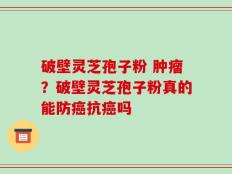 破壁灵芝孢子粉 肿瘤？破壁灵芝孢子粉真的能防癌抗癌吗