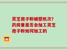 灵芝孢子粉破壁机次？药房里是否会加工灵芝孢子粉如何加工的