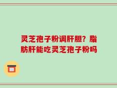 灵芝孢子粉调肝胆？脂肪肝能吃灵芝孢子粉吗