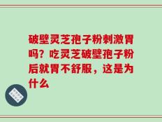 破壁灵芝孢子粉刺激胃吗？吃灵芝破壁孢子粉后就胃不舒服，这是为什么