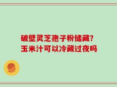 破壁灵芝孢子粉储藏？玉米汁可以冷藏过夜吗