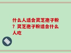 什么人适合灵芝孢子粉？灵芝孢子粉适合什么人吃