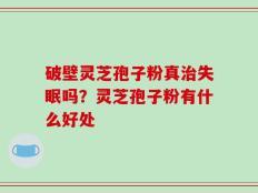 破壁灵芝孢子粉真治失眠吗？灵芝孢子粉有什么好处