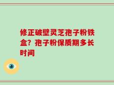 修正破壁灵芝孢子粉铁盒？孢子粉保质期多长时间