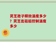 灵芝孢子释放温度多少？灵芝出菇后控制温度多少