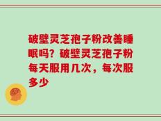 破壁灵芝孢子粉改善睡眠吗？破壁灵芝孢子粉每天服用几次，每次服多少