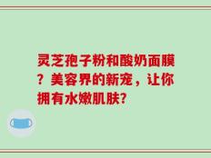 灵芝孢子粉和酸奶面膜？美容界的新宠，让你拥有水嫩肌肤？