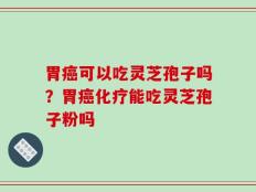 胃癌可以吃灵芝孢子吗？胃癌化疗能吃灵芝孢子粉吗