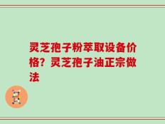 灵芝孢子粉萃取设备价格？灵芝孢子油正宗做法