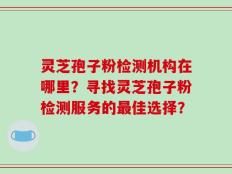 灵芝孢子粉检测机构在哪里？寻找灵芝孢子粉检测服务的最佳选择？