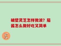破壁灵芝怎样微波？茄酱怎么做好吃又简单