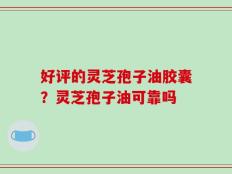 好评的灵芝孢子油胶囊？灵芝孢子油可靠吗