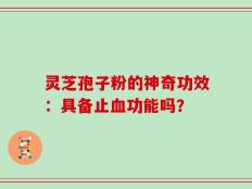灵芝孢子粉的神奇功效：具备止血功能吗？