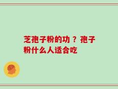 芝孢子粉的功 ？孢子粉什么人适合吃
