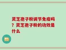 灵芝孢子粉调节免疫吗？灵芝孢子粉的功效是什么