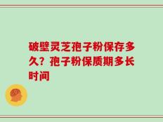 破壁灵芝孢子粉保存多久？孢子粉保质期多长时间