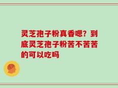 灵芝孢子粉真香嗯？到底灵芝孢子粉苦不苦苦的可以吃吗