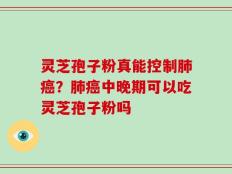 灵芝孢子粉真能控制肺癌？肺癌中晚期可以吃灵芝孢子粉吗