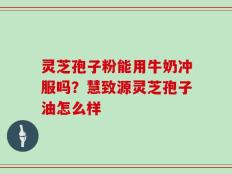 灵芝孢子粉能用牛奶冲服吗？慧致源灵芝孢子油怎么样