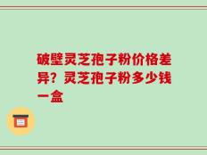 破壁灵芝孢子粉价格差异？灵芝孢子粉多少钱一盒