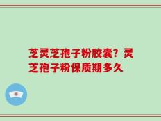 芝灵芝孢子粉胶囊？灵芝孢子粉保质期多久