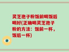 灵芝孢子粉饭前喝饭后喝好(正确喝灵芝孢子粉的方法：饭前一杯，饭后一杯)