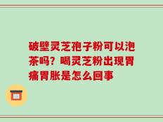 破壁灵芝孢子粉可以泡茶吗？喝灵芝粉出现胃痛胃胀是怎么回事