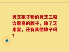 灵芝孢子粉的灵芝三萜含量高的牌子，除了芝素堂，还有其他牌子吗？