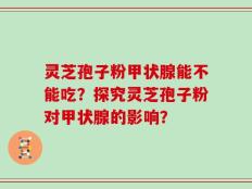 灵芝孢子粉甲状腺能不能吃？探究灵芝孢子粉对甲状腺的影响？