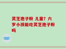 灵芝孢子粉 儿童？六岁小孩能吃灵芝孢子粉吗
